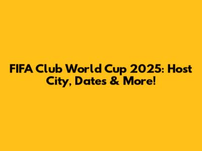 FIFA Club World Cup 2025: Host City, Dates & More!