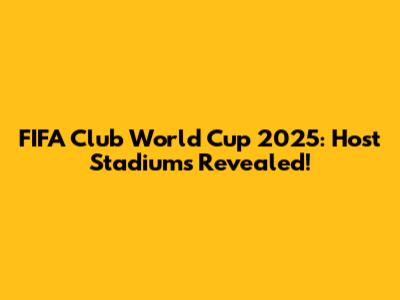 FIFA Club World Cup 2025: Host Stadiums Revealed!