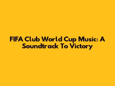 FIFA Club World Cup Music: A Soundtrack To Victory