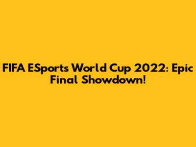 FIFA ESports World Cup 2022: Epic Final Showdown!