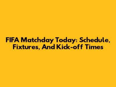 FIFA Matchday Today: Schedule, Fixtures, And Kick-off Times