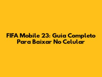 FIFA Mobile 23: Guia Completo Para Baixar No Celular