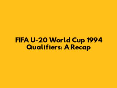 FIFA U-20 World Cup 1994 Qualifiers: A Recap