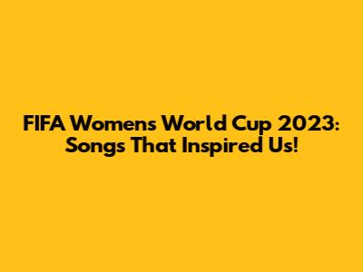 FIFA Women's World Cup 2023: Songs That Inspired Us!