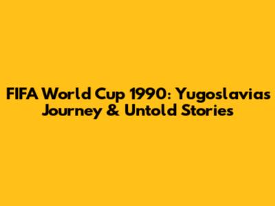 FIFA World Cup 1990: Yugoslavia's Journey & Untold Stories