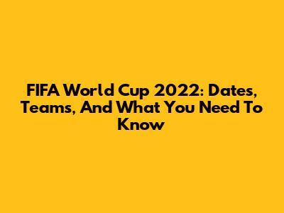 FIFA World Cup 2022: Dates, Teams, And What You Need To Know