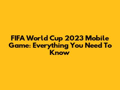 FIFA World Cup 2023 Mobile Game: Everything You Need To Know
