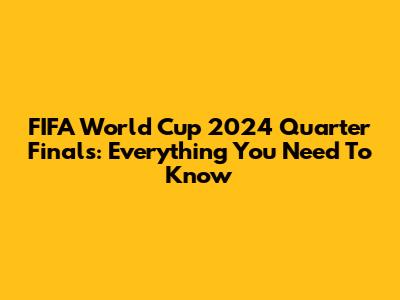 FIFA World Cup 2024 Quarter Finals: Everything You Need To Know