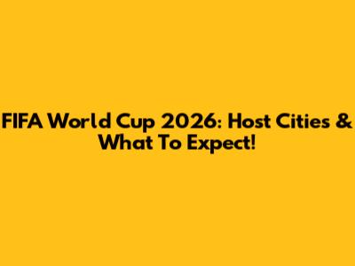 FIFA World Cup 2026: Host Cities & What To Expect!