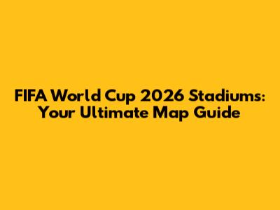 FIFA World Cup 2026 Stadiums: Your Ultimate Map Guide