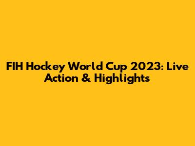 FIH Hockey World Cup 2023: Live Action & Highlights