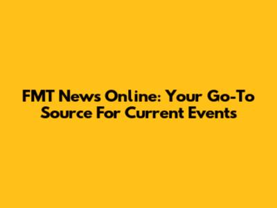 FMT News Online: Your Go-To Source For Current Events