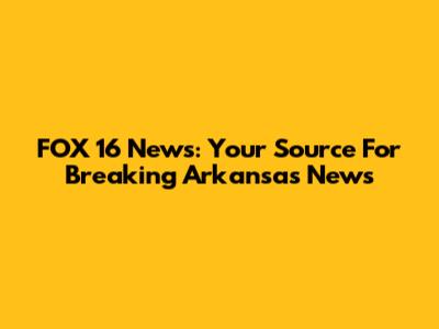 FOX 16 News: Your Source For Breaking Arkansas News