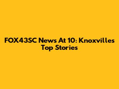 FOX43SC News At 10: Knoxville's Top Stories