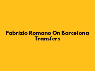 Fabrizio Romano On Barcelona Transfers