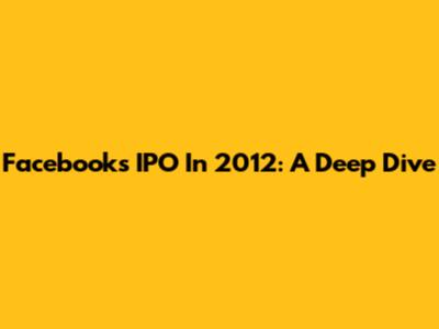 Facebook's IPO In 2012: A Deep Dive