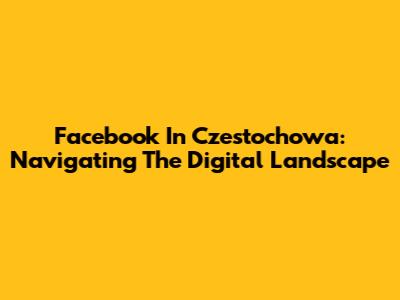 Facebook In Czestochowa: Navigating The Digital Landscape