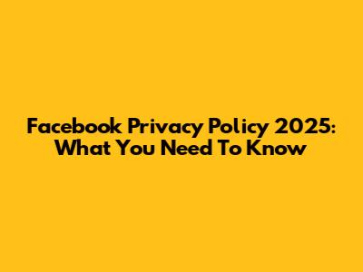 Facebook Privacy Policy 2025: What You Need To Know
