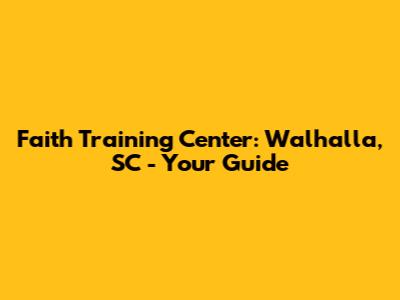 Faith Training Center: Walhalla, SC - Your Guide
