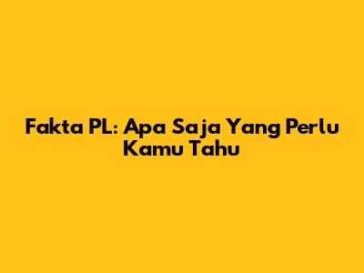 Fakta PL: Apa Saja Yang Perlu Kamu Tahu