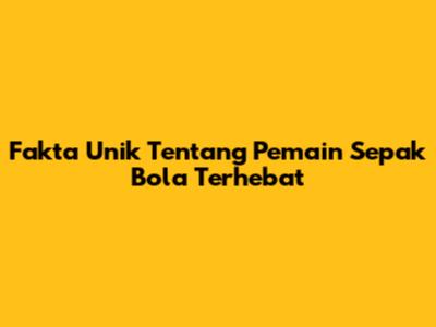 Fakta Unik Tentang Pemain Sepak Bola Terhebat