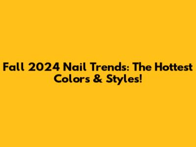 Fall 2024 Nail Trends: The Hottest Colors & Styles!