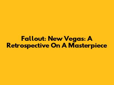 Fallout: New Vegas: A Retrospective On A Masterpiece
