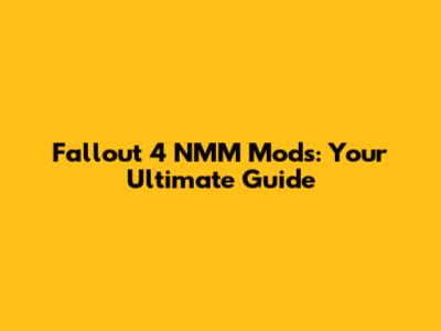 Fallout 4 NMM Mods: Your Ultimate Guide