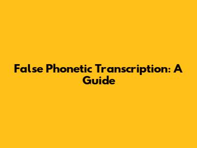 False Phonetic Transcription: A Guide