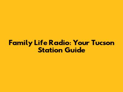 Family Life Radio: Your Tucson Station Guide