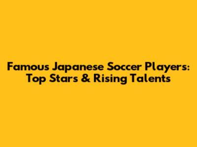Famous Japanese Soccer Players: Top Stars & Rising Talents