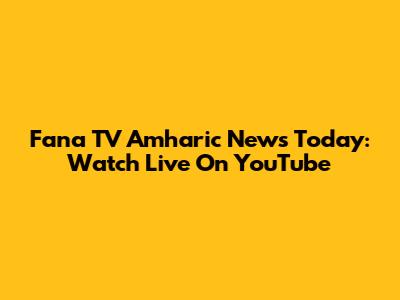 Fana TV Amharic News Today: Watch Live On YouTube