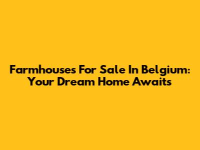 Farmhouses For Sale In Belgium: Your Dream Home Awaits