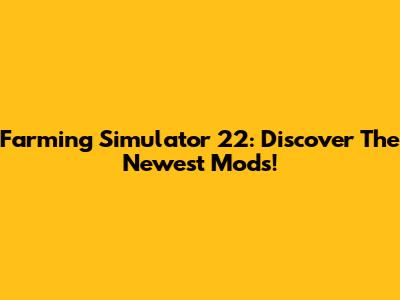 Farming Simulator 22: Discover The Newest Mods!