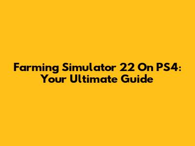 Farming Simulator 22 On PS4: Your Ultimate Guide