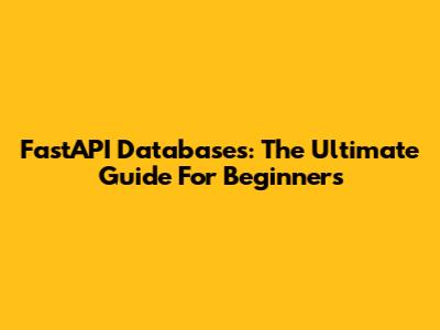 FastAPI Databases: The Ultimate Guide For Beginners