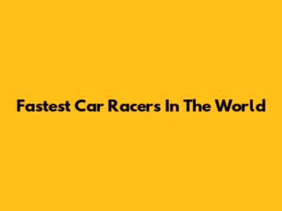 Fastest Car Racers In The World