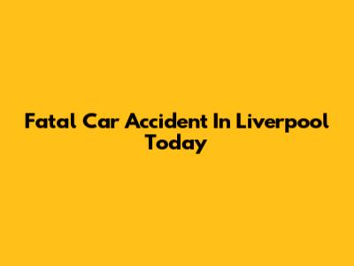 Fatal Car Accident In Liverpool Today