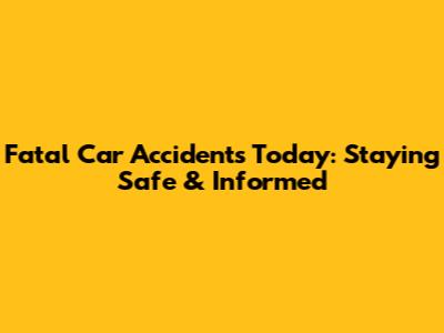 Fatal Car Accidents Today: Staying Safe & Informed
