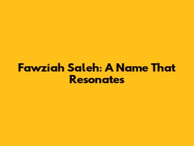 Fawziah Saleh: A Name That Resonates