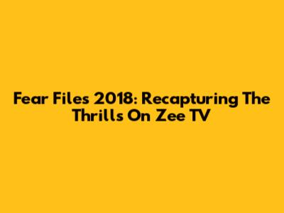 Fear Files 2018: Recapturing The Thrills On Zee TV