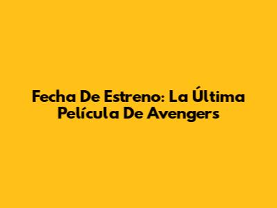 Fecha De Estreno: La Última Película De Avengers