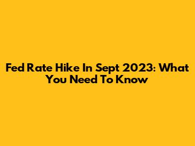 Fed Rate Hike In Sept 2023: What You Need To Know