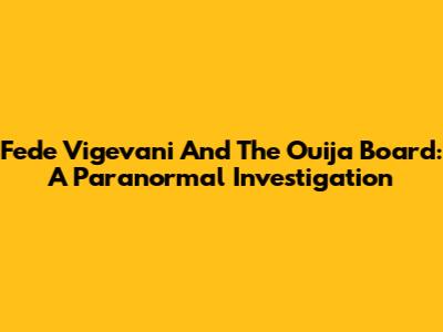 Fede Vigevani And The Ouija Board: A Paranormal Investigation