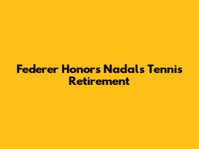 Federer Honors Nadal's Tennis Retirement