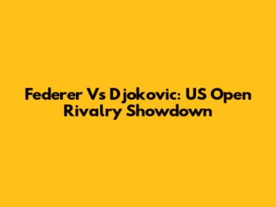 Federer Vs Djokovic: US Open Rivalry Showdown