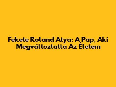 Fekete Roland Atya: A Pap, Aki Megváltoztatta Az Életem