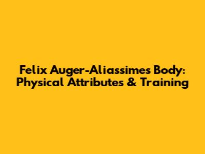 Felix Auger-Aliassime's Body: Physical Attributes & Training