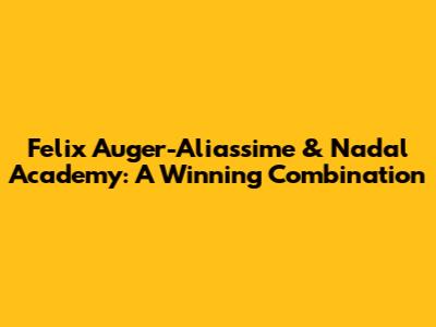 Felix Auger-Aliassime & Nadal Academy: A Winning Combination