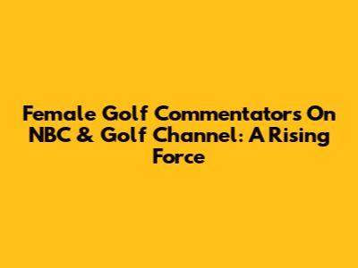 Female Golf Commentators On NBC & Golf Channel: A Rising Force